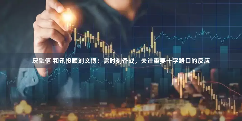 宏融信 和讯投顾刘文博：需时刻备战，关注重要十字路口的反应