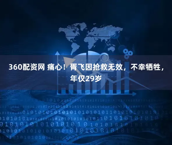 360配资网 痛心！胥飞因抢救无效，不幸牺牲，年仅29岁