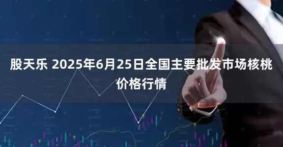 股天乐 2025年6月25日全国主要批发市场核桃价格行情