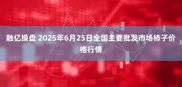 融亿操盘 2025年6月25日全国主要批发市场柿子价格行情