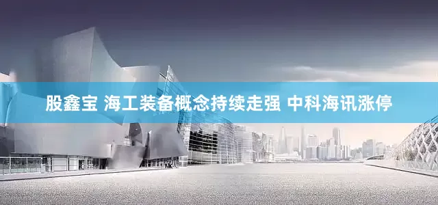 股鑫宝 海工装备概念持续走强 中科海讯涨停