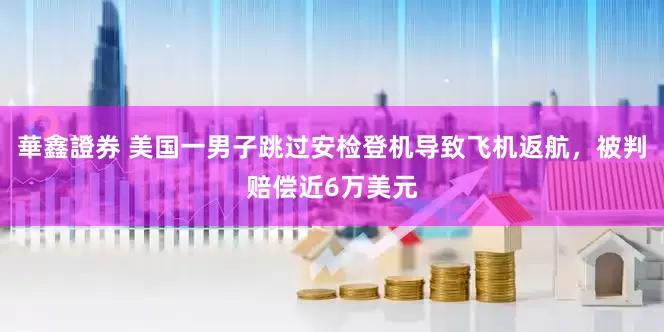 華鑫證券 美国一男子跳过安检登机导致飞机返航，被判赔偿近6万美元
