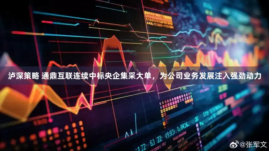 泸深策略 通鼎互联连续中标央企集采大单，为公司业务发展注入强劲动力