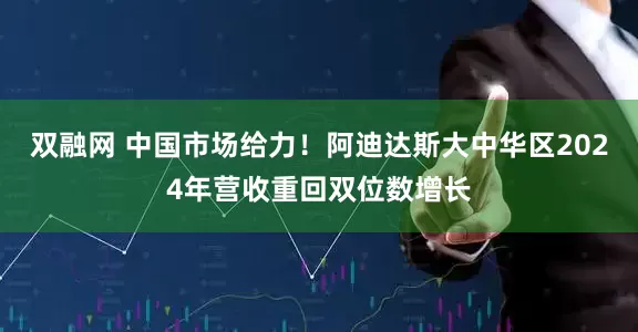 双融网 中国市场给力！阿迪达斯大中华区2024年营收重回双位数增长