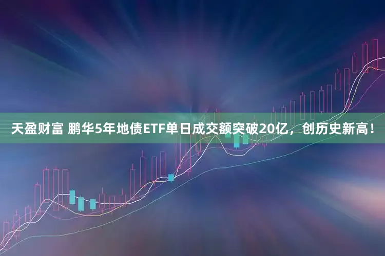天盈财富 鹏华5年地债ETF单日成交额突破20亿，创历史新高！