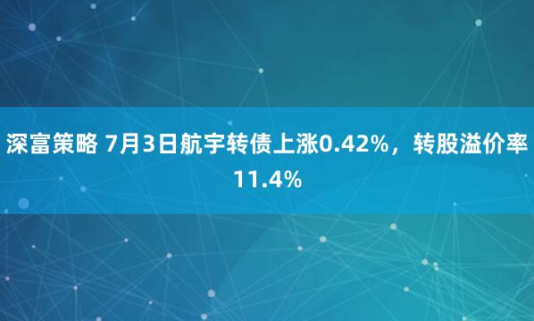 深富策略 7月3日航宇转债上涨0.42%，转股溢价率11.4%
