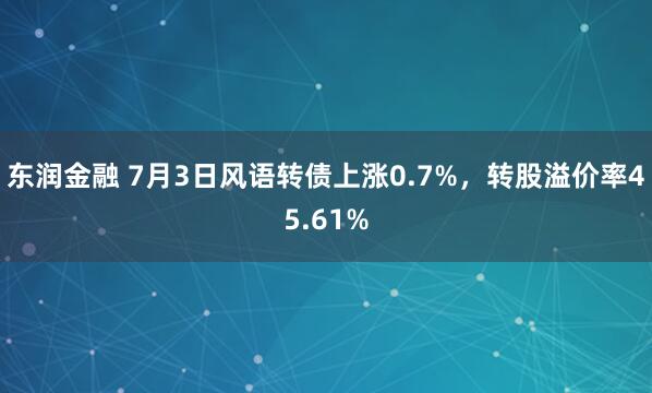 东润金融 7月3日风语转债上涨0.7%，转股溢价率45.61%