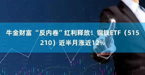 牛金财富 “反内卷”红利释放！钢铁ETF（515210）近半月涨近12%