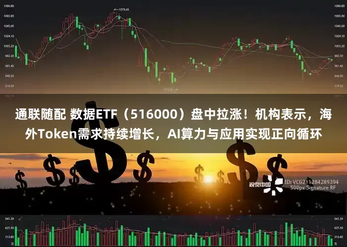 通联随配 数据ETF（516000）盘中拉涨！机构表示，海外Token需求持续增长，AI算力与应用实现正向循环