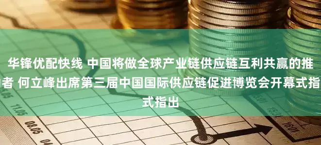 华锋优配快线 中国将做全球产业链供应链互利共赢的推动者 何立峰出席第三届中国国际供应链促进博览会开幕式指出