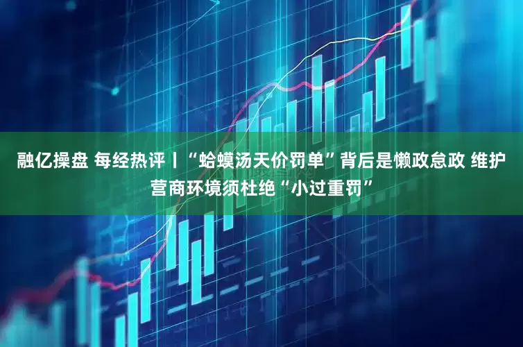 融亿操盘 每经热评丨“蛤蟆汤天价罚单”背后是懒政怠政 维护营商环境须杜绝“小过重罚”