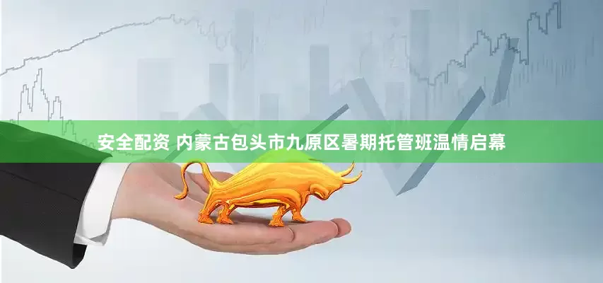 安全配资 内蒙古包头市九原区暑期托管班温情启幕