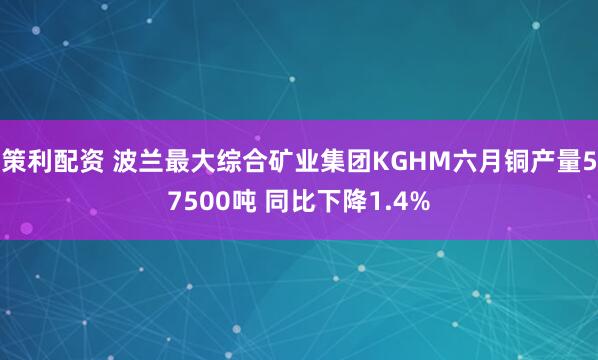 策利配资 波兰最大综合矿业集团KGHM六月铜产量57500吨 同比下降1.4%