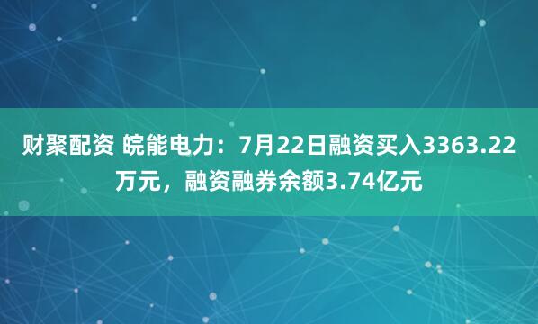 财聚配资 皖能电力：7月22日融资买入3363.22万元，融资融券余额3.74亿元