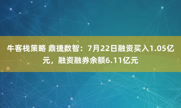 牛客栈策略 鼎捷数智：7月22日融资买入1.05亿元，融资融券余额6.11亿元