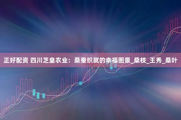 正好配资 四川芝皇农业：桑蚕织就的幸福图景_桑枝_王秀_桑叶