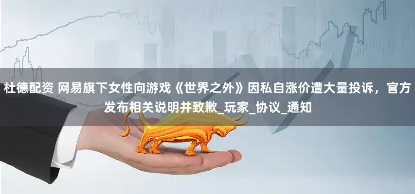 杜德配资 网易旗下女性向游戏《世界之外》因私自涨价遭大量投诉，官方发布相关说明并致歉_玩家_协议_通知