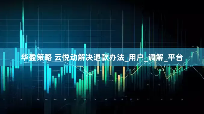 华盈策略 云悦动解决退款办法_用户_调解_平台
