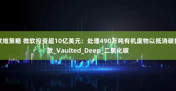 欧维策略 微软投资超10亿美元：处理490万吨有机废物以抵消碳排放_Vaulted_Deep_二氧化碳