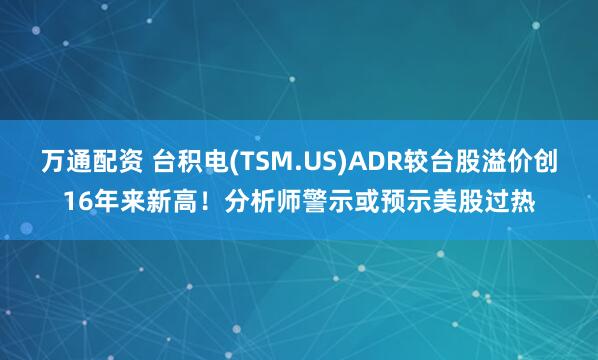 万通配资 台积电(TSM.US)ADR较台股溢价创16年来新高！分析师警示或预示美股过热
