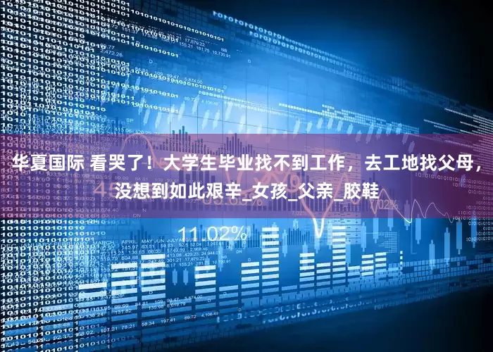 华夏国际 看哭了！大学生毕业找不到工作，去工地找父母，没想到如此艰辛_女孩_父亲_胶鞋