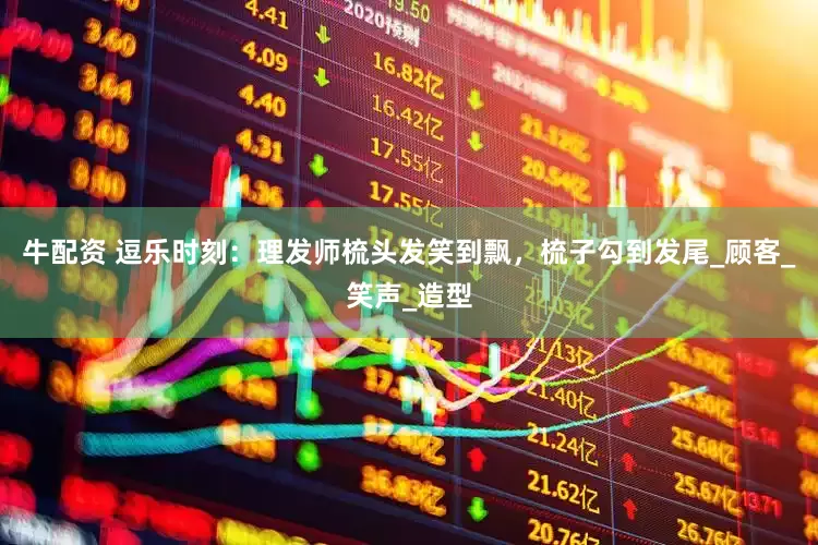 牛配资 逗乐时刻：理发师梳头发笑到飘，梳子勾到发尾_顾客_笑声_造型