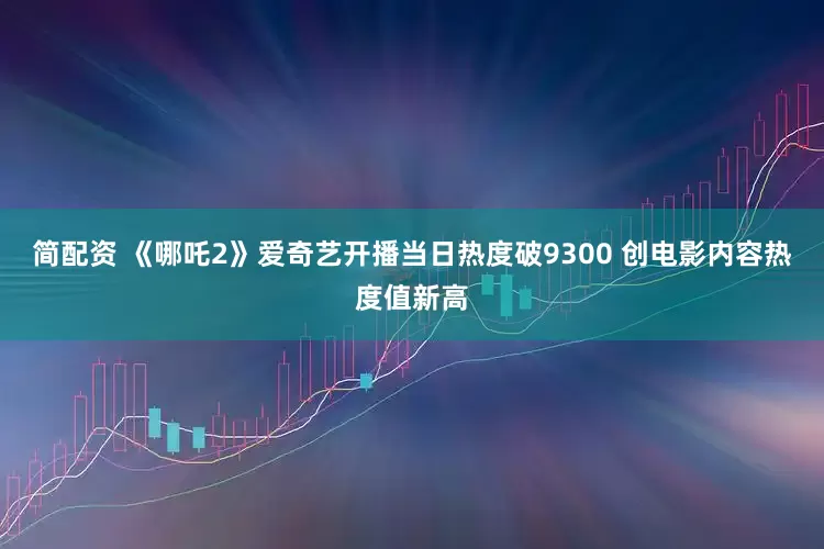 简配资 《哪吒2》爱奇艺开播当日热度破9300 创电影内容热度值新高