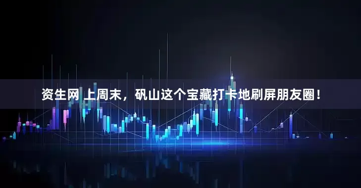 资生网 上周末，矾山这个宝藏打卡地刷屏朋友圈！