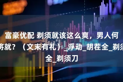 富豪优配 剃须就该这么爽，男人何必将就？（文末有礼）_浮动_胡茬全_剃须刀