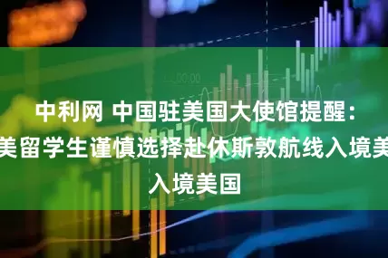 中利网 中国驻美国大使馆提醒：赴美留学生谨慎选择赴休斯敦航线入境美国