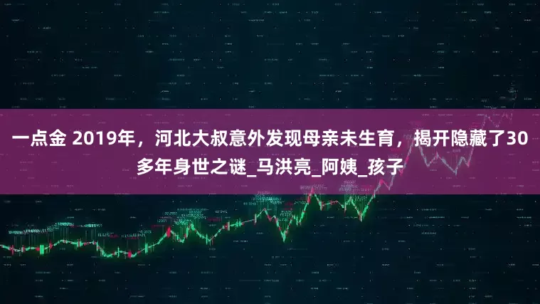 一点金 2019年，河北大叔意外发现母亲未生育，揭开隐藏了30多年身世之谜_马洪亮_阿姨_孩子