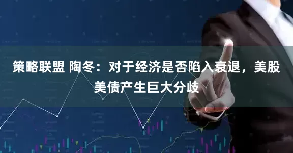 策略联盟 陶冬：对于经济是否陷入衰退，美股美债产生巨大分歧
