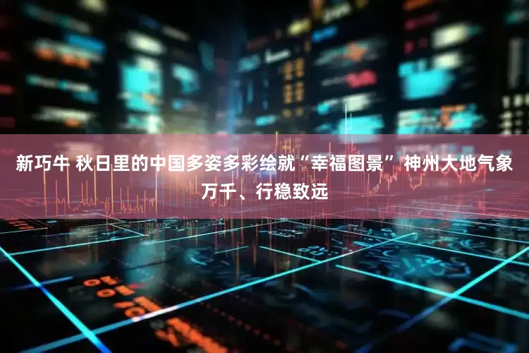 新巧牛 秋日里的中国多姿多彩绘就“幸福图景” 神州大地气象万千、行稳致远