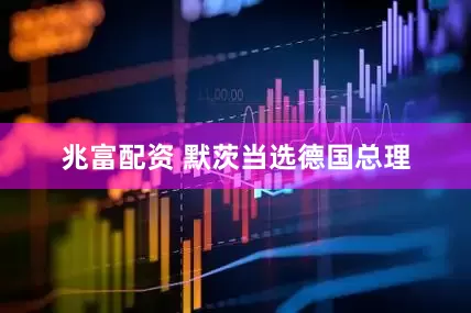 兆富配资 默茨当选德国总理