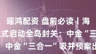 瑶鸿配资 盘前必读丨海南自贸港正式启动全岛封关；中金“三合一”吸并预案出炉