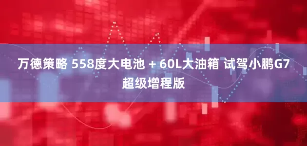 万德策略 558度大电池 + 60L大油箱 试驾小鹏G7超级增程版