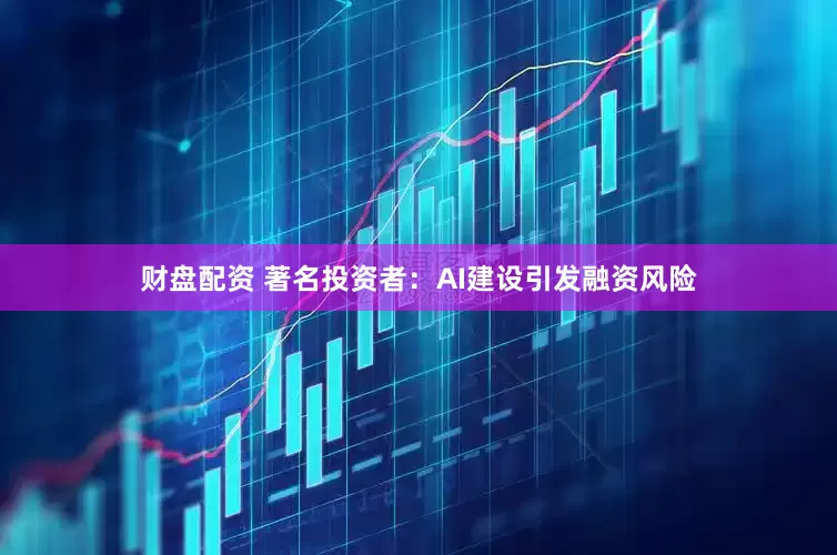 财盘配资 著名投资者：AI建设引发融资风险