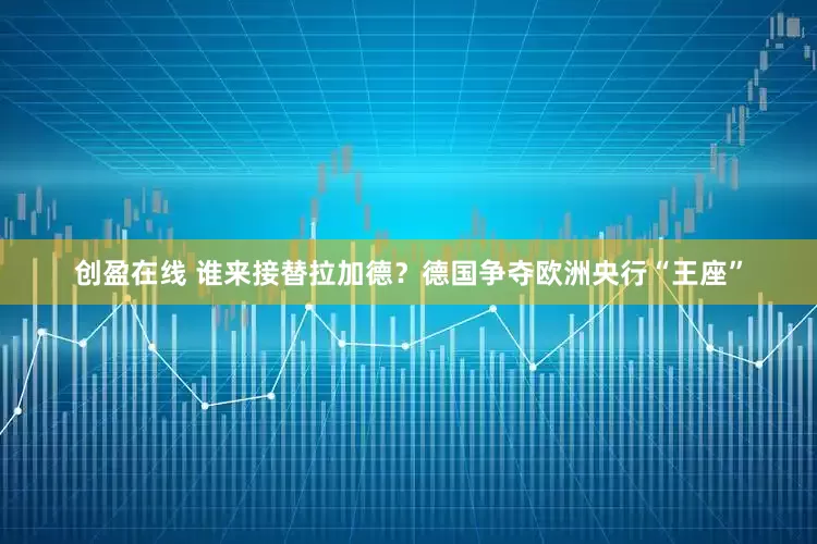 创盈在线 谁来接替拉加德？德国争夺欧洲央行“王座”