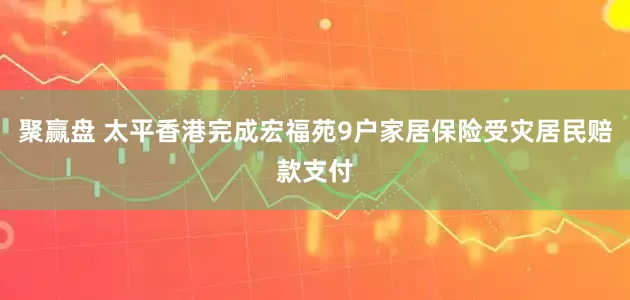 聚赢盘 太平香港完成宏福苑9户家居保险受灾居民赔款支付