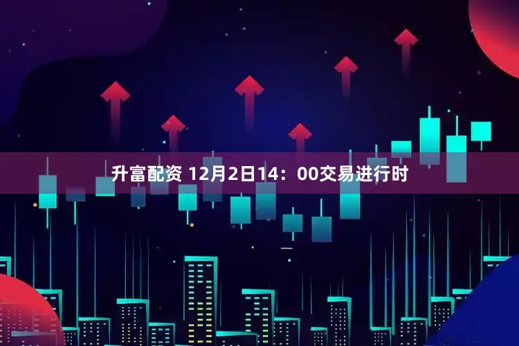 升富配资 12月2日14：00交易进行时