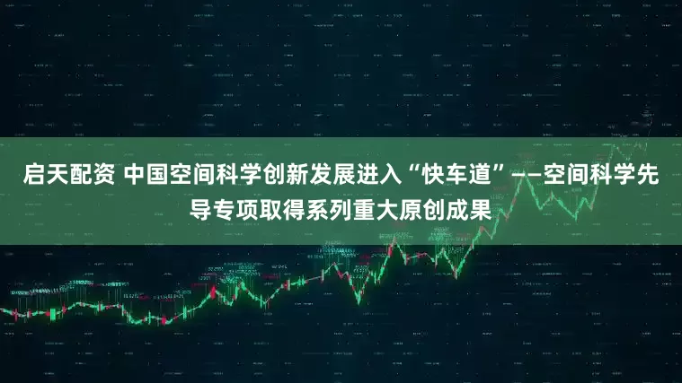 启天配资 中国空间科学创新发展进入“快车道”——空间科学先导专项取得系列重大原创成果