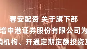 春安配资 关于旗下部分基金新增申港证券股份有限公司为代销机构、开通定期定额投资及转换业务的公告