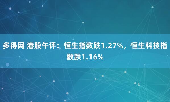 多得网 港股午评：恒生指数跌1.27%，恒生科技指数跌1.16%
