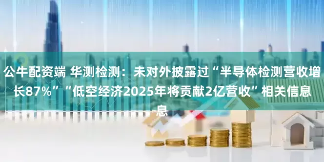 公牛配资端 华测检测：未对外披露过“半导体检测营收增长87%”“低空经济2025年将贡献2亿营收”相关信息